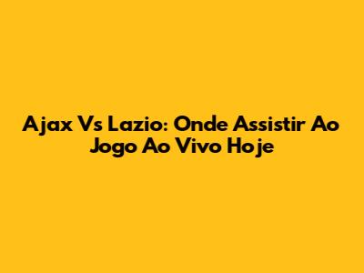 Ajax Vs Lazio: Onde Assistir Ao Jogo Ao Vivo Hoje