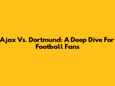 Ajax Vs. Dortmund: A Deep Dive For Football Fans