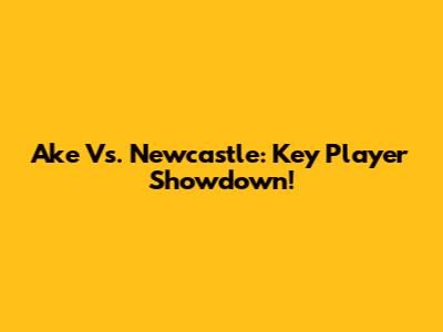 Ake Vs. Newcastle: Key Player Showdown!