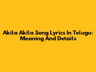 Akila Akila Song Lyrics In Telugu: Meaning And Details
