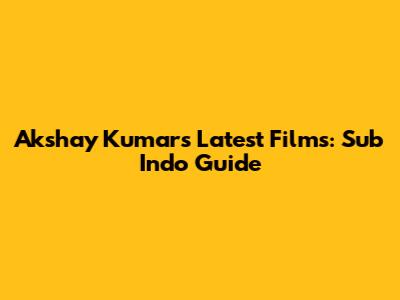 Akshay Kumar's Latest Films: Sub Indo Guide