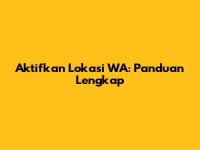 Aktifkan Lokasi WA: Panduan Lengkap