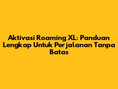 Aktivasi Roaming XL: Panduan Lengkap Untuk Perjalanan Tanpa Batas