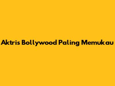 Aktris Bollywood Paling Memukau