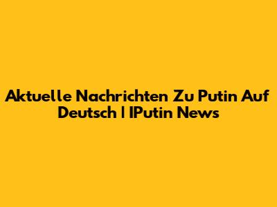 Aktuelle Nachrichten Zu Putin Auf Deutsch | IPutin News