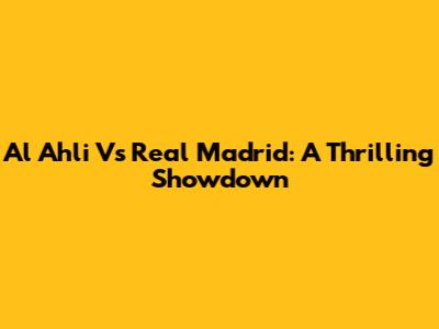 Al Ahli Vs Real Madrid: A Thrilling Showdown