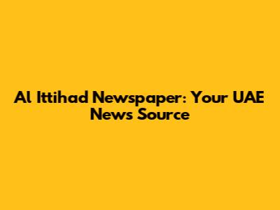 Al Ittihad Newspaper: Your UAE News Source