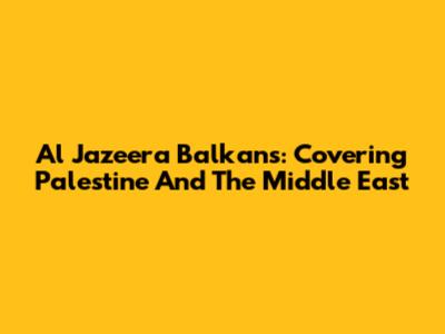 Al Jazeera Balkans: Covering Palestine And The Middle East