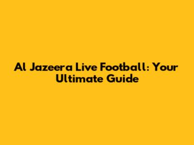 Al Jazeera Live Football: Your Ultimate Guide