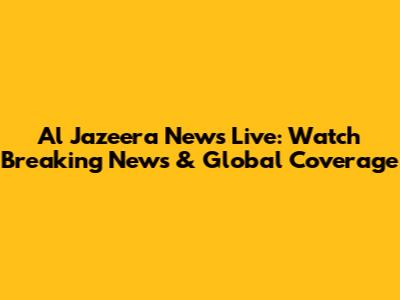 Al Jazeera News Live: Watch Breaking News & Global Coverage