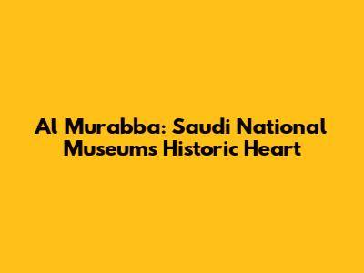 Al Murabba: Saudi National Museum's Historic Heart