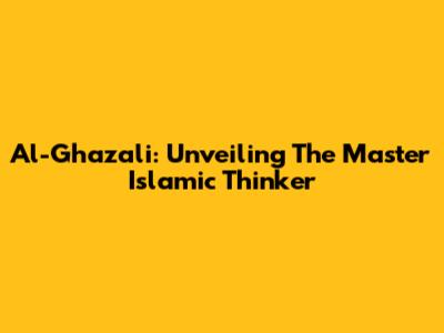 Al-Ghazali: Unveiling The Master Islamic Thinker