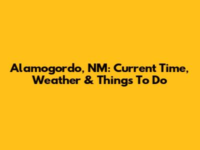 Alamogordo, NM: Current Time, Weather & Things To Do
