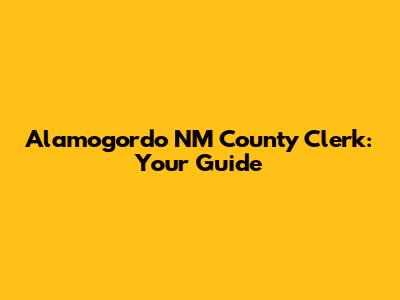Alamogordo NM County Clerk: Your Guide