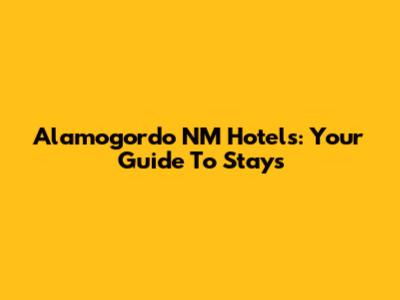 Alamogordo NM Hotels: Your Guide To Stays