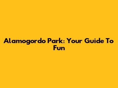 Alamogordo Park: Your Guide To Fun