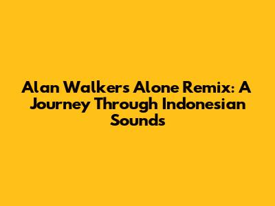 Alan Walker's 'Alone' Remix: A Journey Through Indonesian Sounds