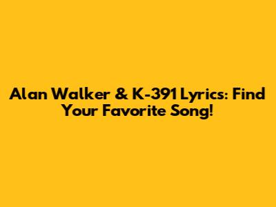 Alan Walker & K-391 Lyrics: Find Your Favorite Song!