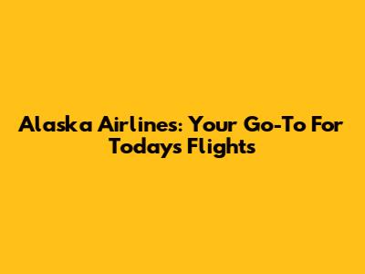 Alaska Airlines: Your Go-To For Today's Flights