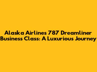 Alaska Airlines 787 Dreamliner Business Class: A Luxurious Journey