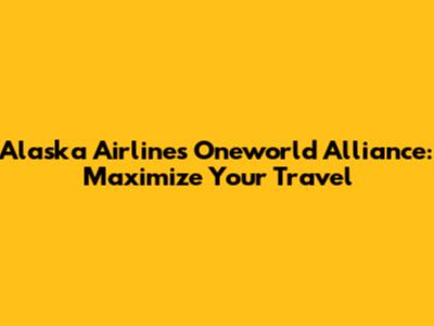 Alaska Airlines Oneworld Alliance: Maximize Your Travel