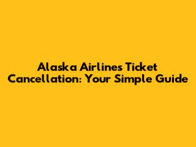 Alaska Airlines Ticket Cancellation: Your Simple Guide