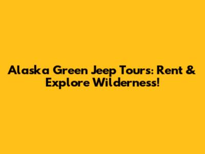 Alaska Green Jeep Tours: Rent & Explore Wilderness!