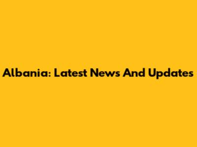 Albania: Latest News And Updates