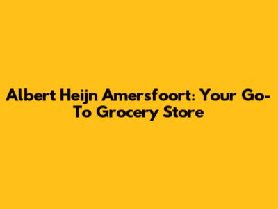 Albert Heijn Amersfoort: Your Go-To Grocery Store