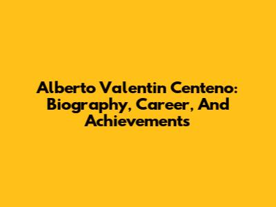 Alberto Valentin Centeno: Biography, Career, And Achievements