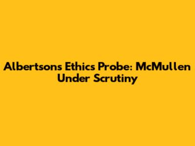 Albertsons' Ethics Probe: McMullen Under Scrutiny