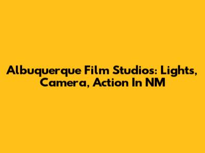 Albuquerque Film Studios: Lights, Camera, Action In NM