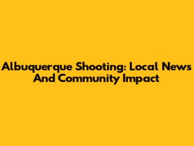 Albuquerque Shooting: Local News And Community Impact