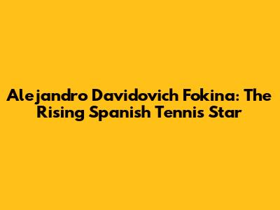 Alejandro Davidovich Fokina: The Rising Spanish Tennis Star
