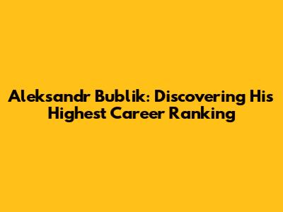 Aleksandr Bublik: Discovering His Highest Career Ranking