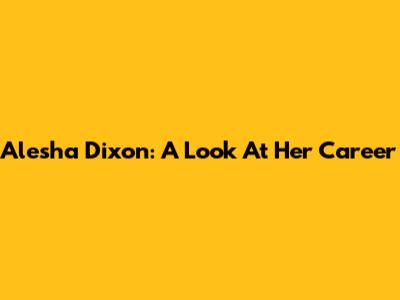 Alesha Dixon: A Look At Her Career
