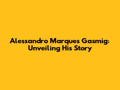 Alessandro Marques Gasmig: Unveiling His Story