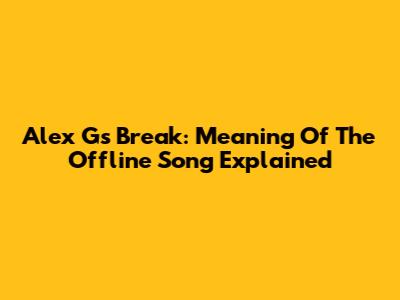 Alex G's Break: Meaning Of The Offline Song Explained