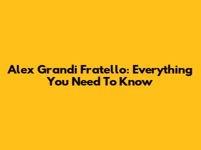 Alex Grandi Fratello: Everything You Need To Know