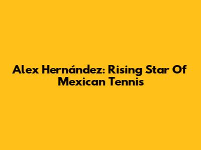Alex Hernández: Rising Star Of Mexican Tennis