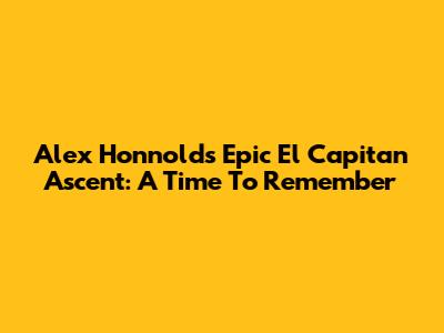 Alex Honnold's Epic El Capitan Ascent: A Time To Remember