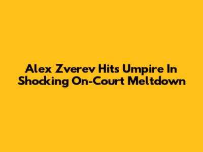 Alex Zverev Hits Umpire In Shocking On-Court Meltdown