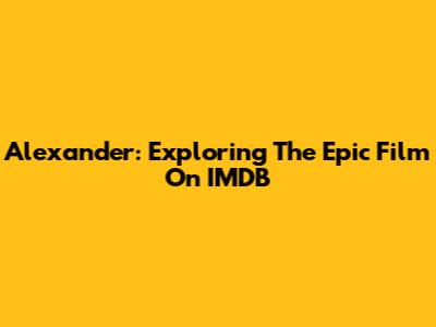 Alexander: Exploring The Epic Film On IMDB