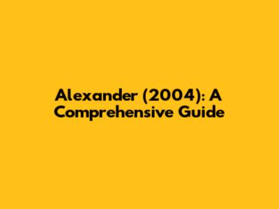 Alexander (2004): A Comprehensive Guide