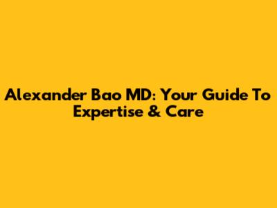 Alexander Bao MD: Your Guide To Expertise & Care