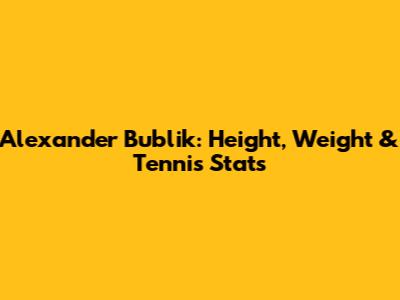 Alexander Bublik: Height, Weight & Tennis Stats