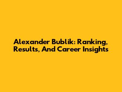 Alexander Bublik: Ranking, Results, And Career Insights