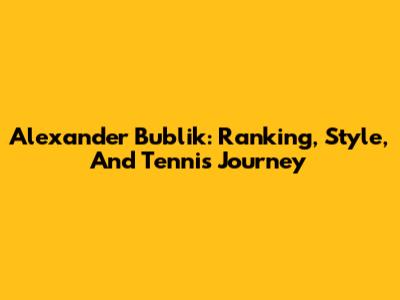 Alexander Bublik: Ranking, Style, And Tennis Journey