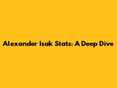 Alexander Isak Stats: A Deep Dive