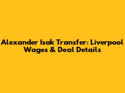 Alexander Isak Transfer: Liverpool Wages & Deal Details